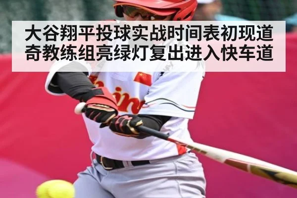 大谷翔平投球实战时间表初现道奇教练组亮绿灯复出进入快车道 | Kaiyun Sports