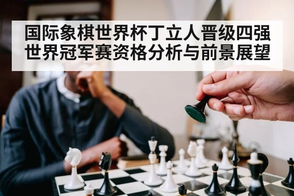 国际象棋世界杯丁立人晋级四强世界冠军赛资格分析与前景展望 | Kaiyun Sports