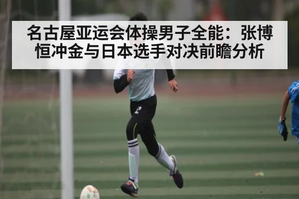 名古屋亚运会体操男子全能：张博恒冲金与日本选手对决前瞻分析 | Kaiyun Sports