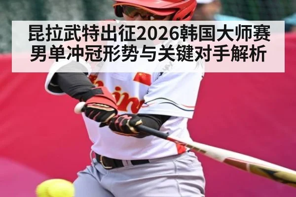 昆拉武特出征2026韩国大师赛男单冲冠形势与关键对手解析